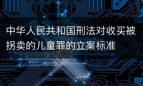 中华人民共和国刑法对收买被拐卖的儿童罪的立案标准
