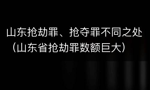 山东抢劫罪、抢夺罪不同之处（山东省抢劫罪数额巨大）