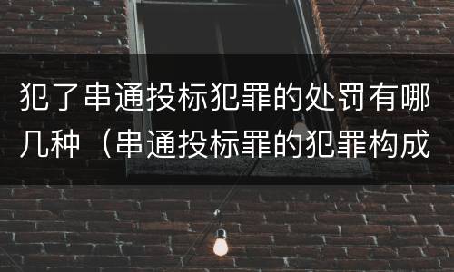 犯了串通投标犯罪的处罚有哪几种（串通投标罪的犯罪构成）