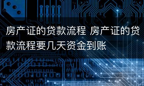 房产证的贷款流程 房产证的贷款流程要几天资金到账
