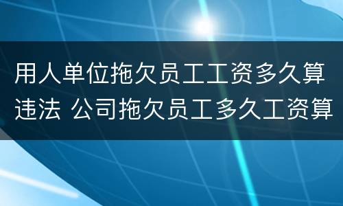 用人单位拖欠员工工资多久算违法 公司拖欠员工多久工资算违法