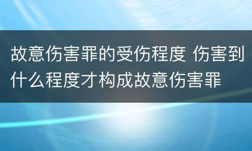 故意伤害罪的受伤程度 伤害到什么程度才构成故意伤害罪