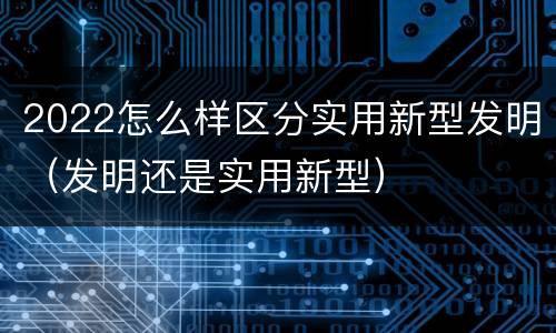 2022怎么样区分实用新型发明（发明还是实用新型）