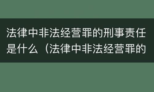 法律中非法经营罪的刑事责任是什么（法律中非法经营罪的刑事责任是什么处罚）