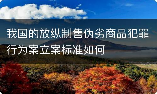 我国的放纵制售伪劣商品犯罪行为案立案标准如何