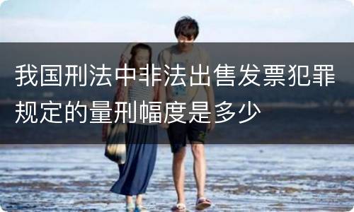 我国刑法中非法出售发票犯罪规定的量刑幅度是多少