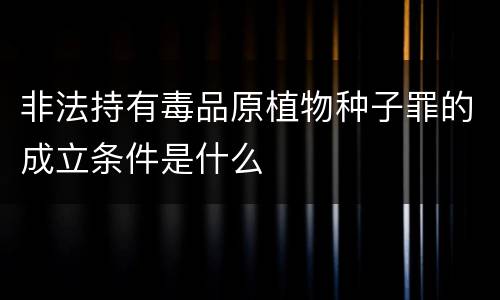 非法持有毒品原植物种子罪的成立条件是什么