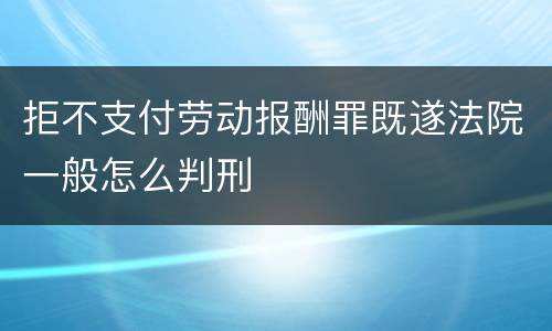 拒不支付劳动报酬罪既遂法院一般怎么判刑