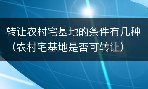 转让农村宅基地的条件有几种（农村宅基地是否可转让）