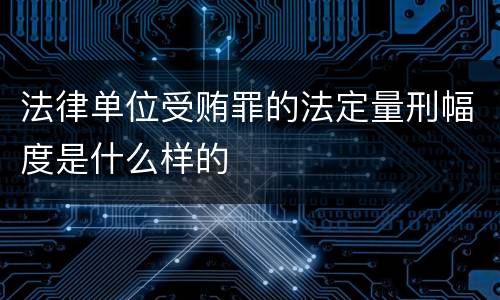 法律单位受贿罪的法定量刑幅度是什么样的