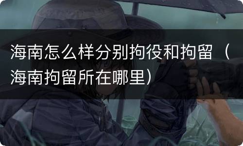 海南怎么样分别拘役和拘留（海南拘留所在哪里）
