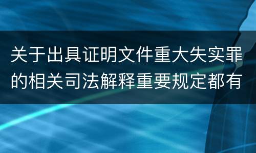 关于出具证明文件重大失实罪的相关司法解释重要规定都有哪些