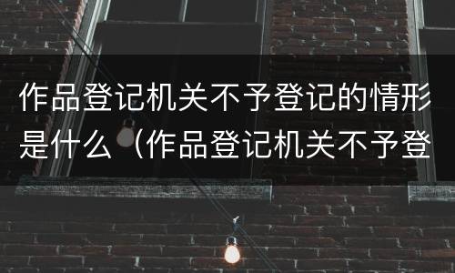作品登记机关不予登记的情形是什么（作品登记机关不予登记的情形是什么类型）