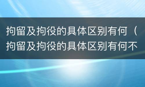 拘留及拘役的具体区别有何（拘留及拘役的具体区别有何不同）