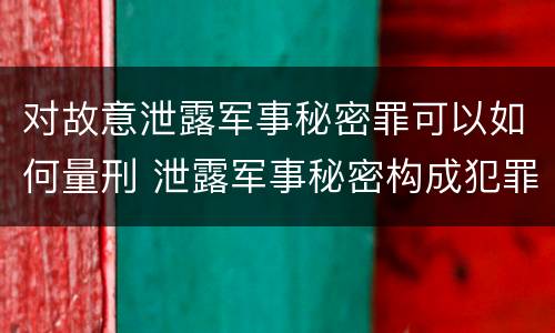 对故意泄露军事秘密罪可以如何量刑 泄露军事秘密构成犯罪的