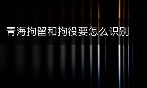 青海拘留和拘役要怎么识别