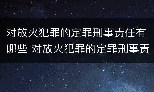 对放火犯罪的定罪刑事责任有哪些 对放火犯罪的定罪刑事责任有哪些处罚