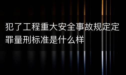 犯了工程重大安全事故规定定罪量刑标准是什么样