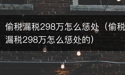 偷税漏税298万怎么惩处（偷税漏税298万怎么惩处的）