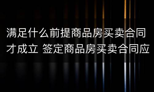 满足什么前提商品房买卖合同才成立 签定商品房买卖合同应注意什么
