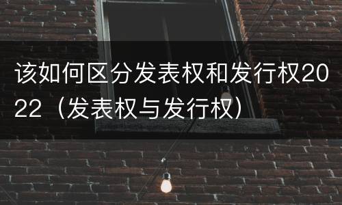 该如何区分发表权和发行权2022（发表权与发行权）