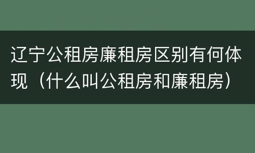 辽宁公租房廉租房区别有何体现（什么叫公租房和廉租房）