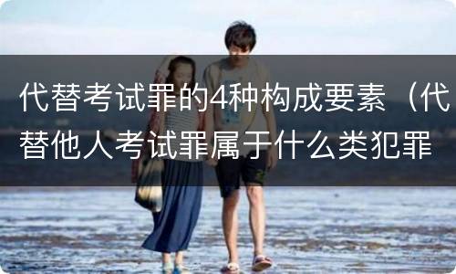 代替考试罪的4种构成要素（代替他人考试罪属于什么类犯罪）