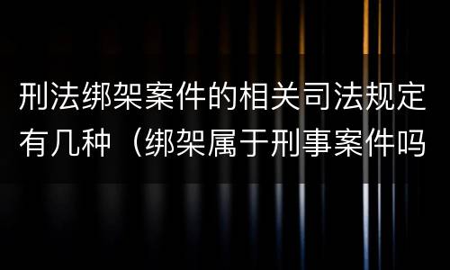 刑法绑架案件的相关司法规定有几种（绑架属于刑事案件吗）