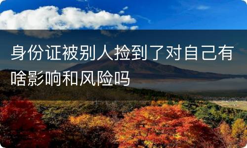 身份证被别人捡到了对自己有啥影响和风险吗