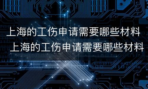 上海的工伤申请需要哪些材料 上海的工伤申请需要哪些材料呢