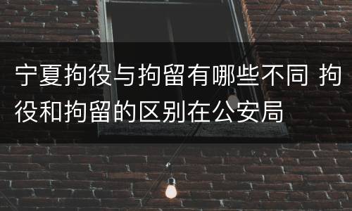 宁夏拘役与拘留有哪些不同 拘役和拘留的区别在公安局