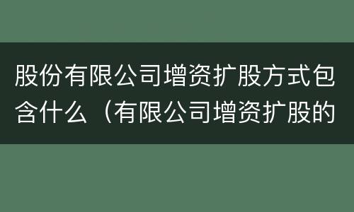 股份有限公司增资扩股方式包含什么（有限公司增资扩股的方式）