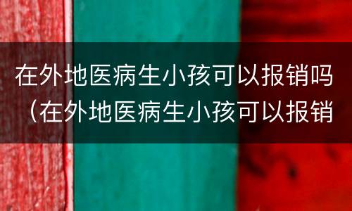 在外地医病生小孩可以报销吗（在外地医病生小孩可以报销吗）