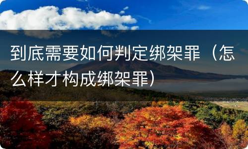 到底需要如何判定绑架罪（怎么样才构成绑架罪）