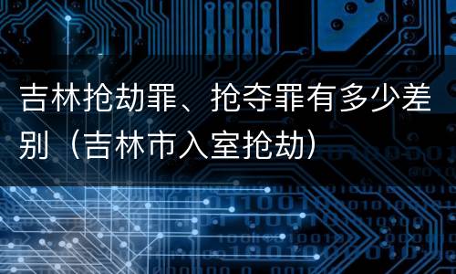 吉林抢劫罪、抢夺罪有多少差别（吉林市入室抢劫）