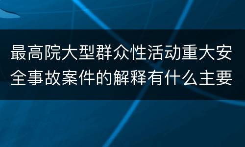 最高院大型群众性活动重大安全事故案件的解释有什么主要规定