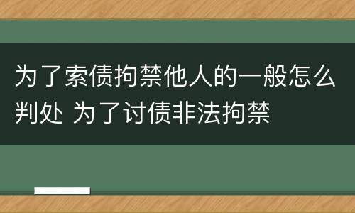 为了索债拘禁他人的一般怎么判处 为了讨债非法拘禁