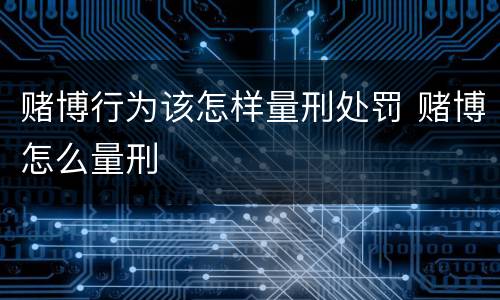 赌博行为该怎样量刑处罚 赌博怎么量刑