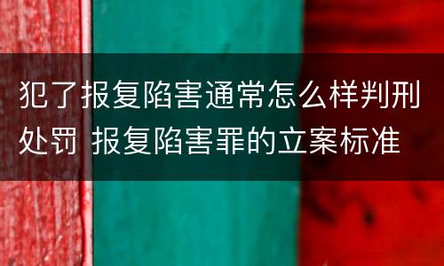 犯了报复陷害通常怎么样判刑处罚 报复陷害罪的立案标准