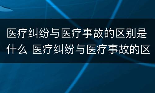 医疗纠纷与医疗事故的区别是什么 医疗纠纷与医疗事故的区别是什么意思