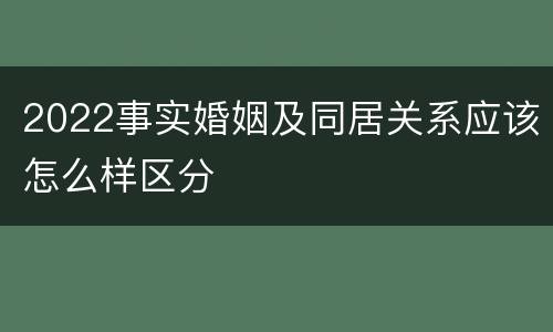 2022事实婚姻及同居关系应该怎么样区分