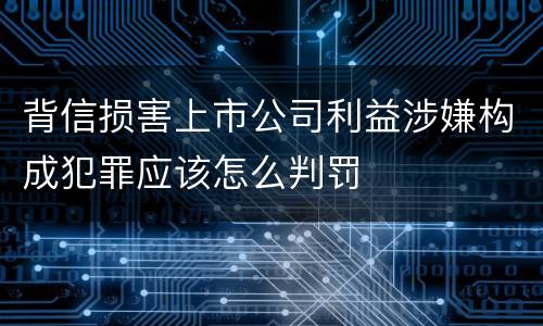 背信损害上市公司利益涉嫌构成犯罪应该怎么判罚