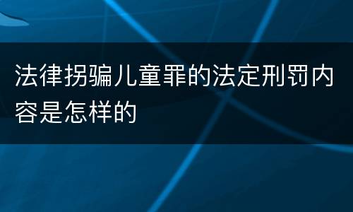 法律拐骗儿童罪的法定刑罚内容是怎样的