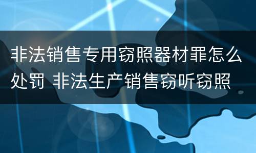 非法销售专用窃照器材罪怎么处罚 非法生产销售窃听窃照
