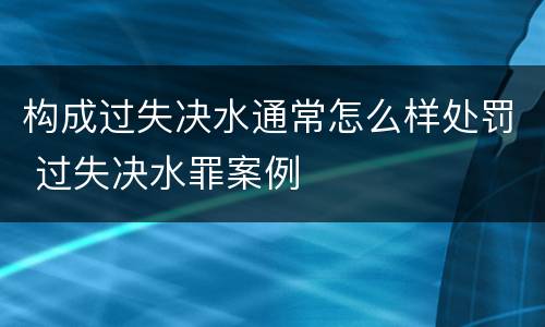 构成过失决水通常怎么样处罚 过失决水罪案例