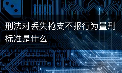 刑法对丢失枪支不报行为量刑标准是什么
