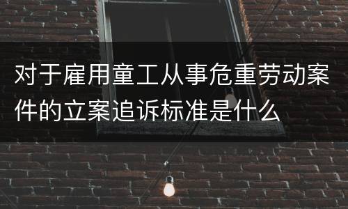 对于雇用童工从事危重劳动案件的立案追诉标准是什么