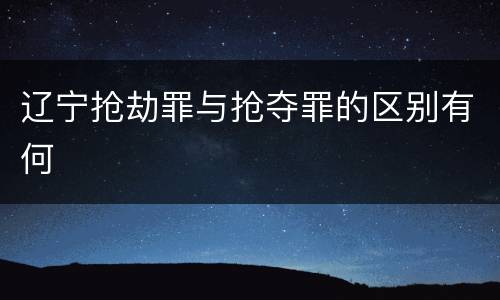 辽宁抢劫罪与抢夺罪的区别有何