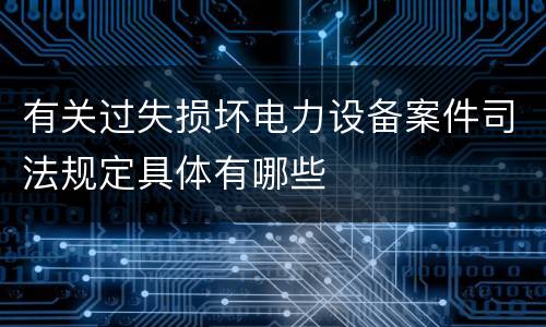有关过失损坏电力设备案件司法规定具体有哪些