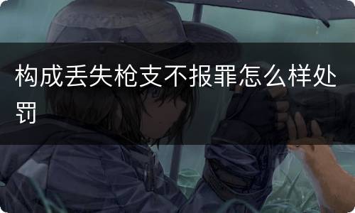 构成丢失枪支不报罪怎么样处罚